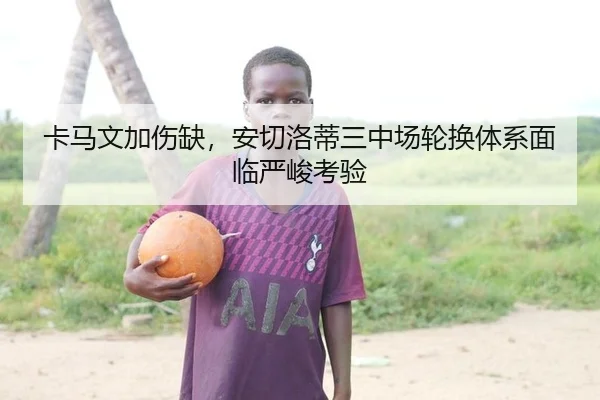 卡马文加伤缺，安切洛蒂三中场轮换体系面临严峻考验